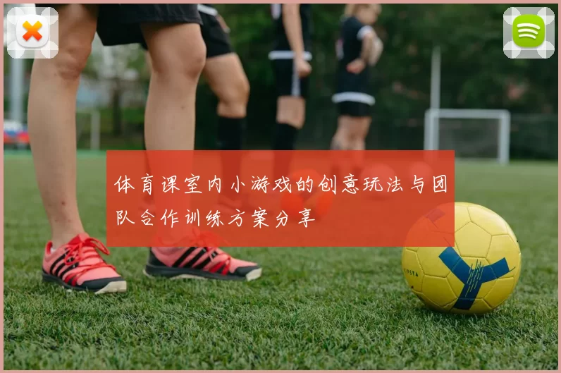 体育课室内小游戏的创意玩法与团队合作训练方案分享