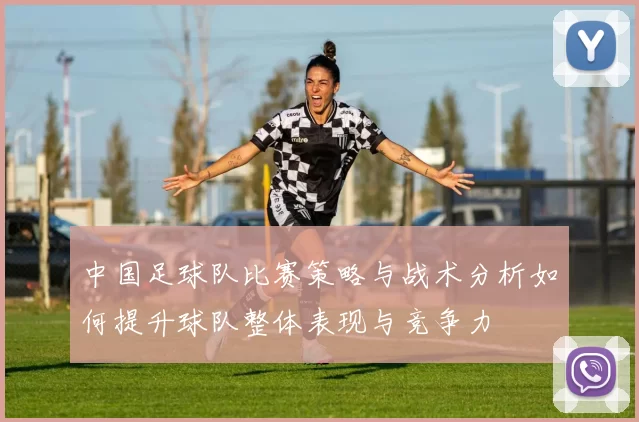 中国足球队比赛策略与战术分析如何提升球队整体表现与竞争力