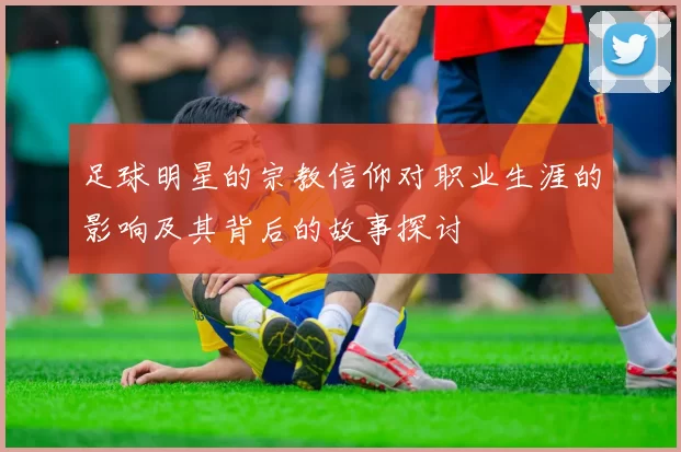 足球明星的宗教信仰对职业生涯的影响及其背后的故事探讨
