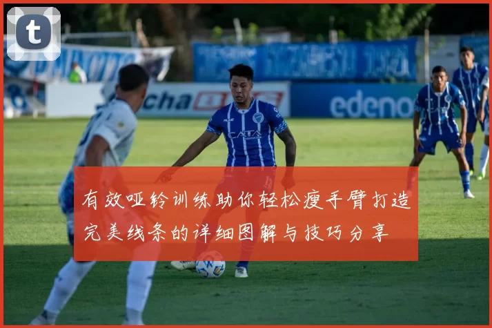 有效哑铃训练助你轻松瘦手臂打造完美线条的详细图解与技巧分享