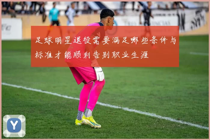 足球明星退役需要满足哪些条件与标准才能顺利告别职业生涯
