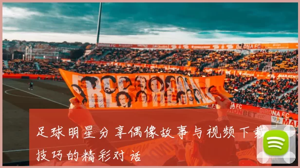 足球明星分享偶像故事与视频下载技巧的精彩对话