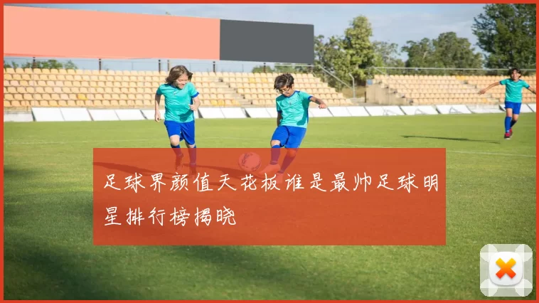 足球界颜值天花板谁是最帅足球明星排行榜揭晓