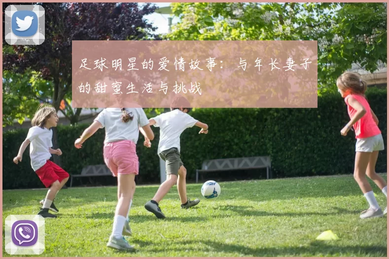 足球明星的爱情故事：与年长妻子的甜蜜生活与挑战