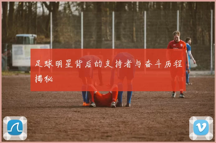 足球明星背后的支持者与奋斗历程揭秘