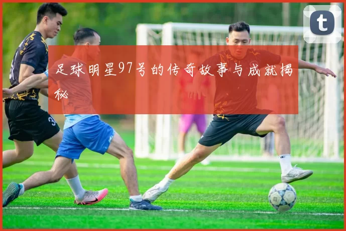 足球明星97号的传奇故事与成就揭秘