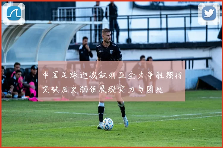 中国足球迎战叙利亚全力争胜期待突破历史瓶颈展现实力与团结